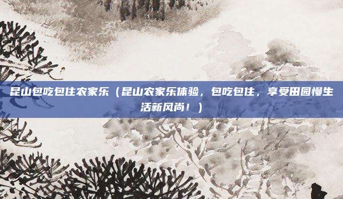 昆山包吃包住农家乐(昆山农家乐体验,包吃包住,享受田园慢生活新风尚!)