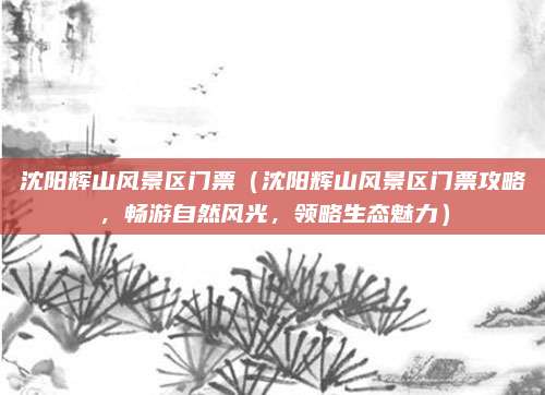 沈阳辉山风景区门票(沈阳辉山风景区门票攻略,畅游自然风光,领略生态魅力)
