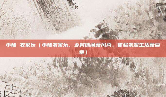 小桂 农家乐(小桂农家乐,乡村休闲新风尚,体验农趣生活新篇章)