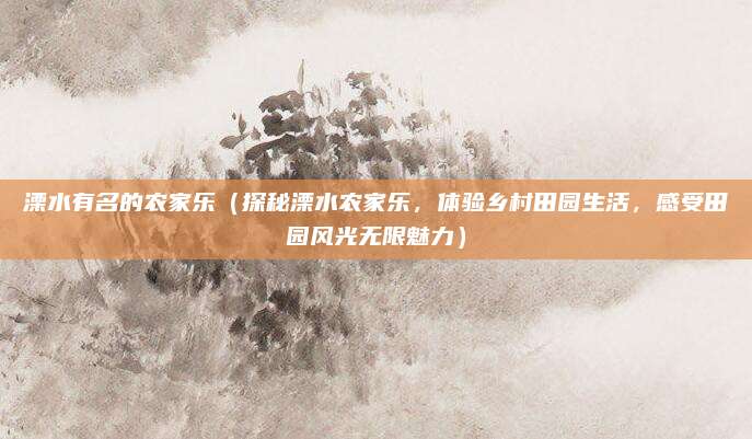 溧水有名的农家乐(探秘溧水农家乐,体验乡村田园生活,感受田园风光无限魅力)