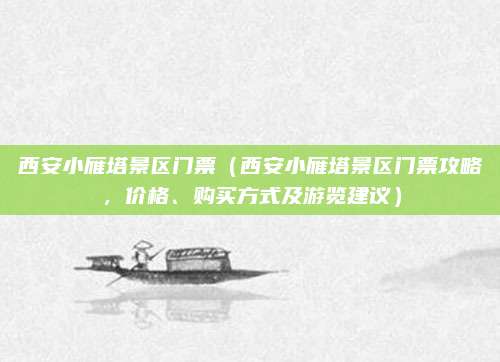 西安小雁塔景区门票（西安小雁塔景区门票攻略，价格、购买方式及游览建议）