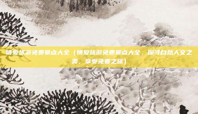 博爱旅游免费景点大全（博爱旅游免费景点大全，探寻自然人文之美，享受免费之旅）