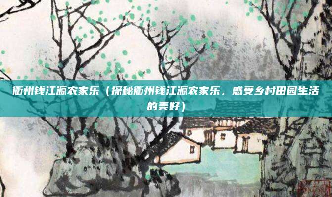 衢州钱江源农家乐（探秘衢州钱江源农家乐，感受乡村田园生活的美好）