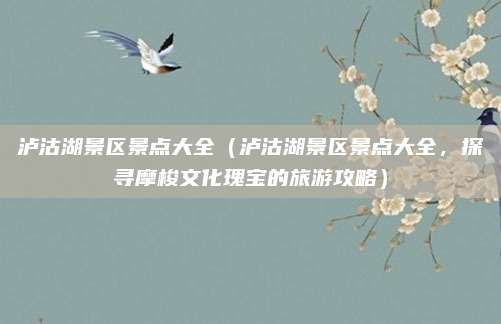 泸沽湖景区景点大全(泸沽湖景区景点大全,探寻摩梭文化瑰宝的旅游攻略)