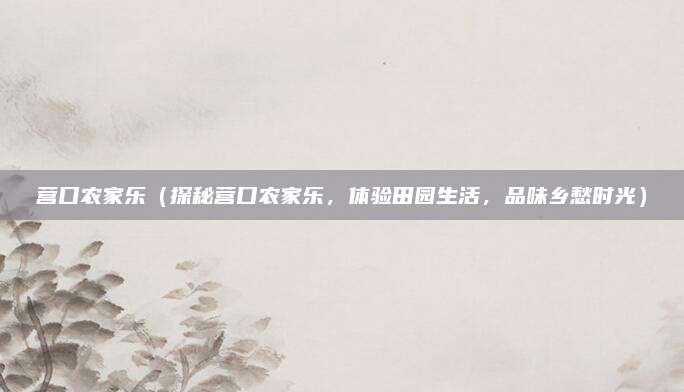 营口农家乐(探秘营口农家乐,体验田园生活,品味乡愁时光)
