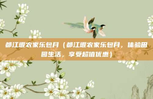 都江堰农家乐包月(都江堰农家乐包月,体验田园生活,享受超值优惠)