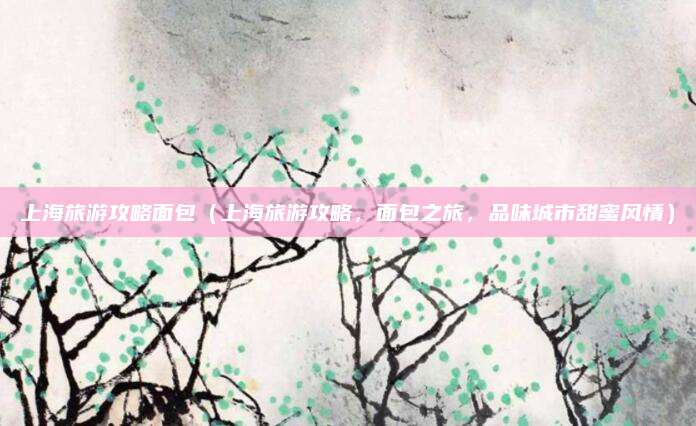 上海旅游攻略面包(上海旅游攻略,面包之旅,品味城市甜蜜风情)