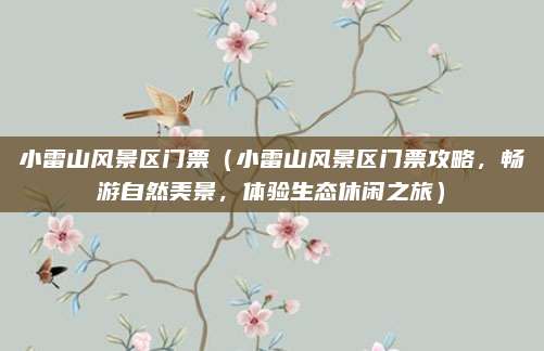小雷山风景区门票(小雷山风景区门票攻略,畅游自然美景,体验生态休闲之旅)