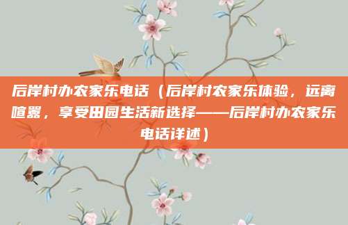 后岸村办农家乐电话(后岸村农家乐体验,远离喧嚣,享受田园生活新选择——后岸村办农家乐电话详述)