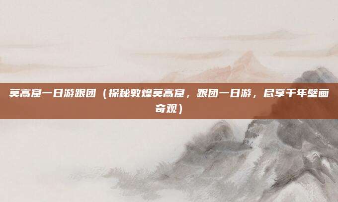 莫高窟一日游跟团（探秘敦煌莫高窟，跟团一日游，尽享千年壁画奇观）