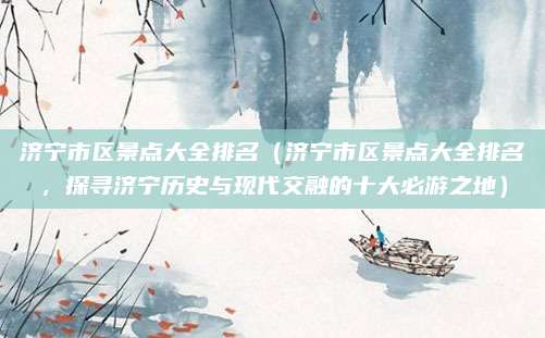 济宁市区景点大全排名(济宁市区景点大全排名,探寻济宁历史与现代交融的十大必游之地)