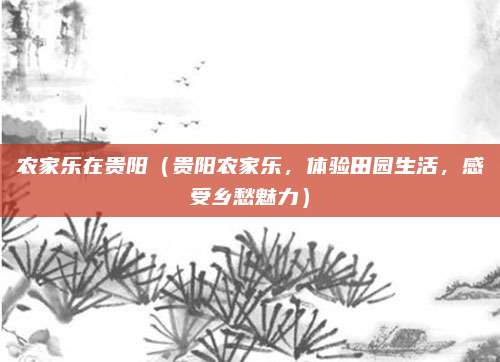 农家乐在贵阳（贵阳农家乐，体验田园生活，感受乡愁魅力）
