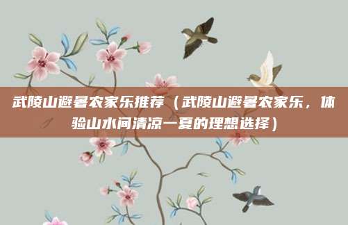 武陵山避暑农家乐推荐（武陵山避暑农家乐，体验山水间清凉一夏的理想选择）