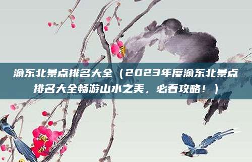 渝东北景点排名大全（2023年度渝东北景点排名大全畅游山水之美，必看攻略！）