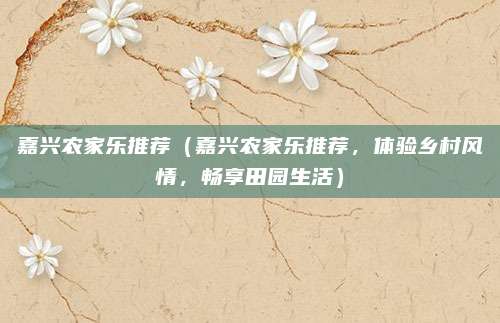嘉兴农家乐推荐（嘉兴农家乐推荐，体验乡村风情，畅享田园生活）