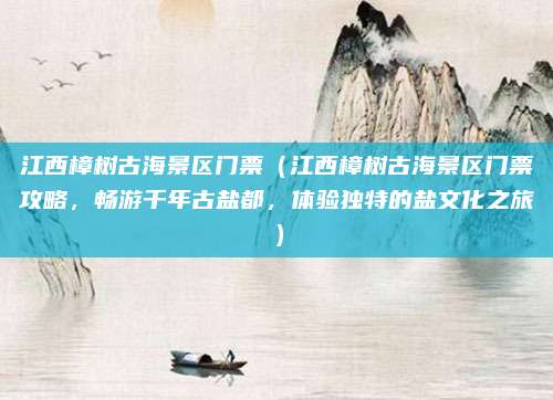 江西樟树古海景区门票（江西樟树古海景区门票攻略，畅游千年古盐都，体验独特的盐文化之旅）
