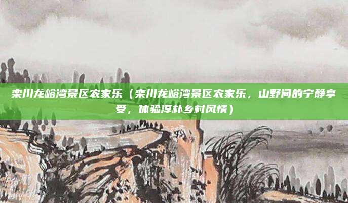 栾川龙峪湾景区农家乐（栾川龙峪湾景区农家乐，山野间的宁静享受，体验淳朴乡村风情）