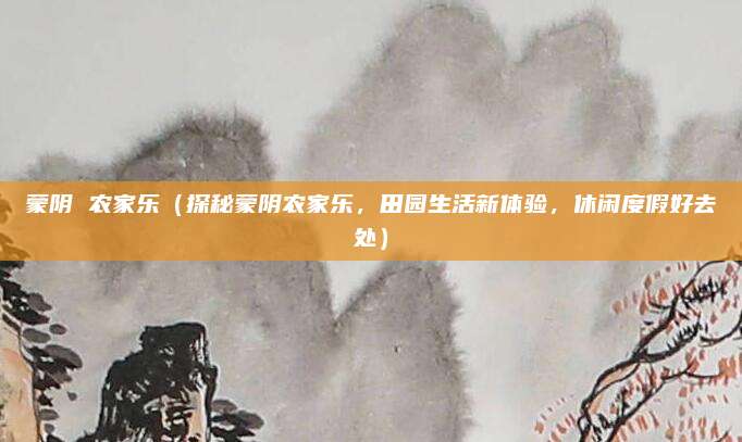 蒙阴 农家乐（探秘蒙阴农家乐，田园生活新体验，休闲度假好去处）
