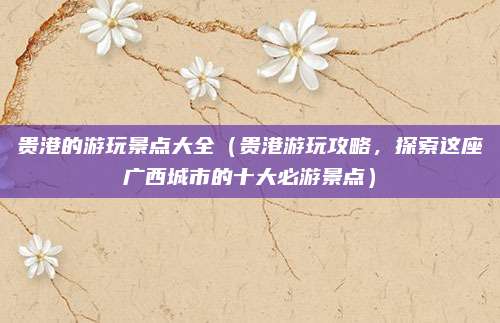 贵港的游玩景点大全（贵港游玩攻略，探索这座广西城市的十大必游景点）