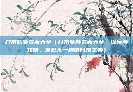 曰本旅游景点大全（日本旅游景点大全，深度游攻略，发现不一样的日本之美）