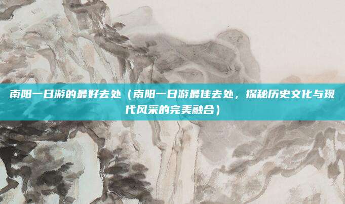 南阳一日游的最好去处（南阳一日游最佳去处，探秘历史文化与现代风采的完美融合）