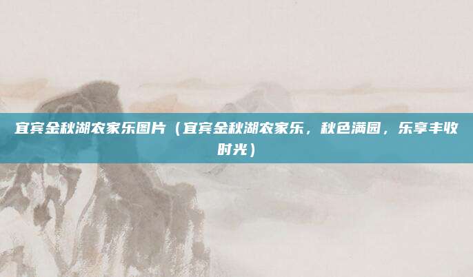 宜宾金秋湖农家乐图片（宜宾金秋湖农家乐，秋色满园，乐享丰收时光）