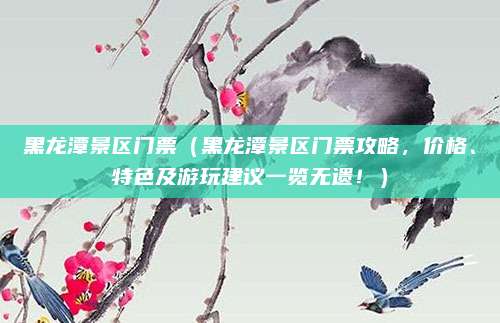 黑龙潭景区门票（黑龙潭景区门票攻略，价格、特色及游玩建议一览无遗！）