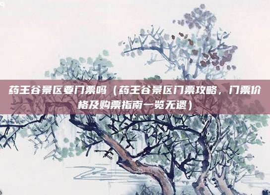 药王谷景区要门票吗（药王谷景区门票攻略，门票价格及购票指南一览无遗）