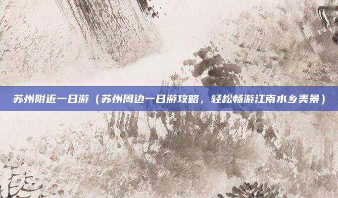 苏州附近一日游（苏州周边一日游攻略，轻松畅游江南水乡美景）
