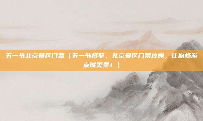五一节北京景区门票（五一节将至，北京景区门票攻略，让你畅游京城美景！）
