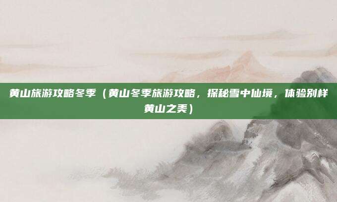 黄山旅游攻略冬季（黄山冬季旅游攻略，探秘雪中仙境，体验别样黄山之美）