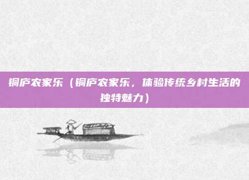 铜庐农家乐（铜庐农家乐，体验传统乡村生活的独特魅力）
