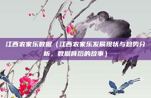 江西农家乐数据（江西农家乐发展现状与趋势分析，数据背后的故事）