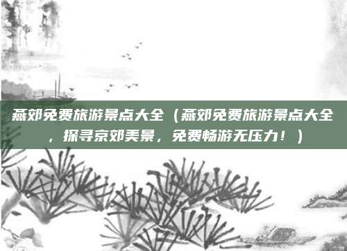 燕郊免费旅游景点大全（燕郊免费旅游景点大全，探寻京郊美景，免费畅游无压力！）