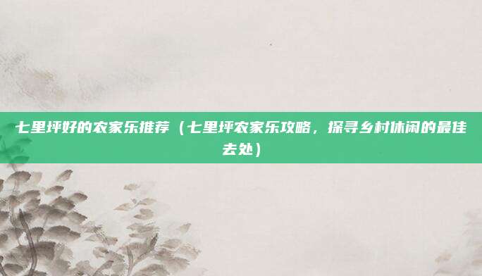 七里坪好的农家乐推荐（七里坪农家乐攻略，探寻乡村休闲的最佳去处）