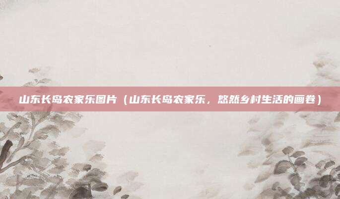 山东长岛农家乐图片（山东长岛农家乐，悠然乡村生活的画卷）
