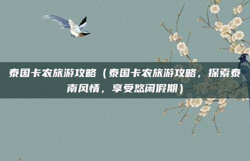 泰国卡农旅游攻略（泰国卡农旅游攻略，探索泰南风情，享受悠闲假期）