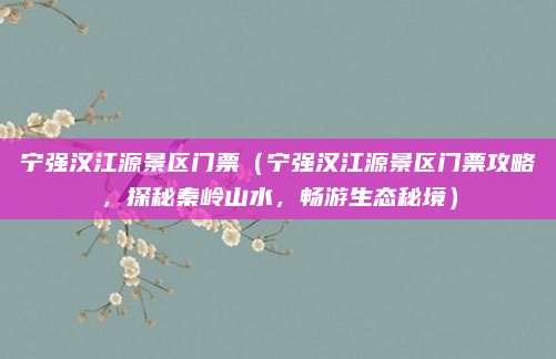 宁强汉江源景区门票（宁强汉江源景区门票攻略，探秘秦岭山水，畅游生态秘境）