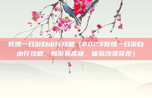 敦煌一日游自由行攻略（2023敦煌一日游自由行攻略，畅游莫高窟，体验沙漠奇观）