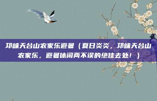 邛崃天台山农家乐避暑（夏日炎炎，邛崃天台山农家乐，避暑休闲两不误的绝佳去处！）