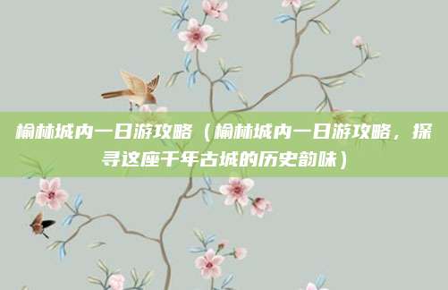 榆林城内一日游攻略（榆林城内一日游攻略，探寻这座千年古城的历史韵味）