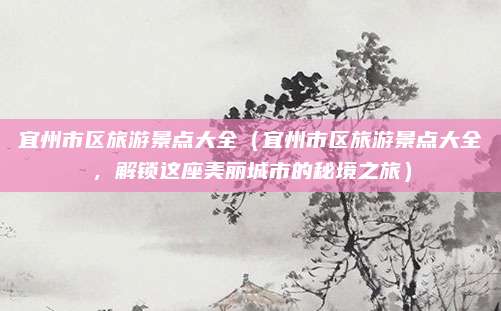 宜州市区旅游景点大全（宜州市区旅游景点大全，解锁这座美丽城市的秘境之旅）
