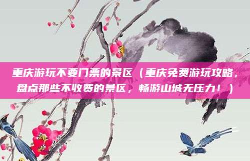 重庆游玩不要门票的景区（重庆免费游玩攻略，盘点那些不收费的景区，畅游山城无压力！）