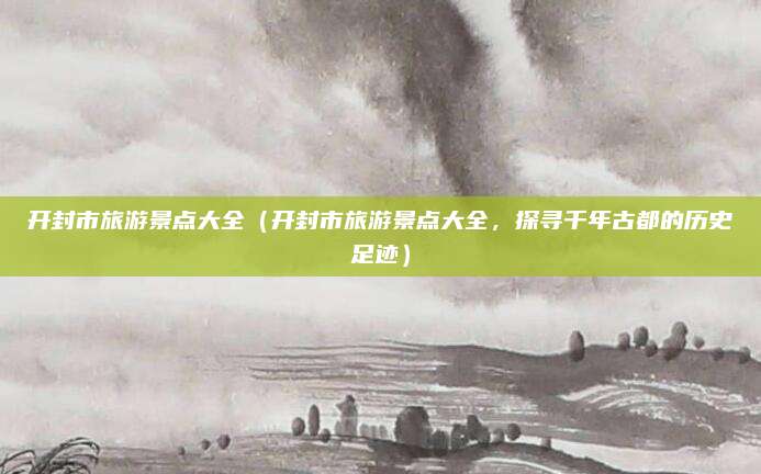 开封市旅游景点大全（开封市旅游景点大全，探寻千年古都的历史足迹）