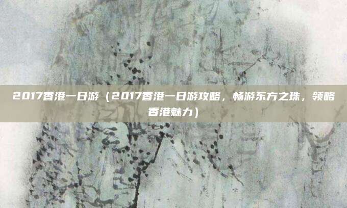 2017香港一日游（2017香港一日游攻略，畅游东方之珠，领略香港魅力）