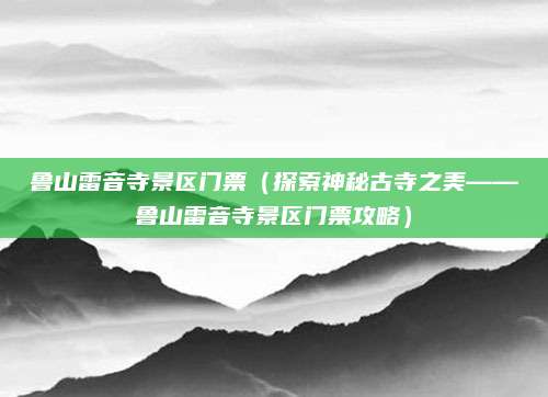 鲁山雷音寺景区门票（探索神秘古寺之美——鲁山雷音寺景区门票攻略）