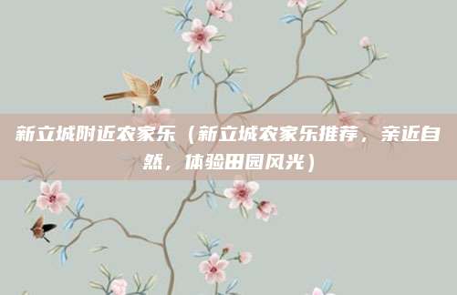 新立城附近农家乐（新立城农家乐推荐，亲近自然，体验田园风光）
