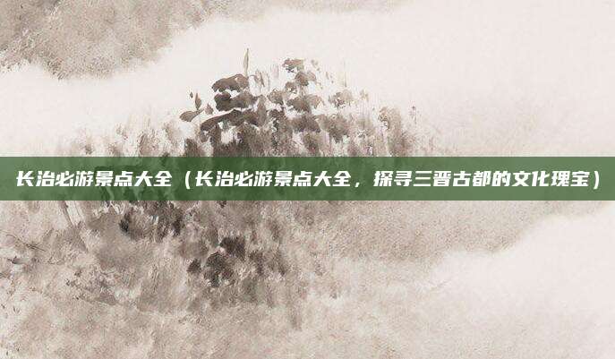 长治必游景点大全（长治必游景点大全，探寻三晋古都的文化瑰宝）