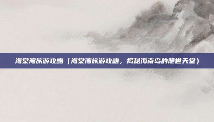 海棠湾旅游攻略（海棠湾旅游攻略，揭秘海南岛的隐世天堂）
