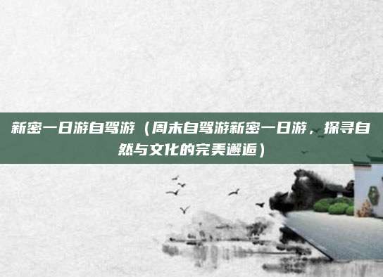 新密一日游自驾游（周末自驾游新密一日游，探寻自然与文化的完美邂逅）